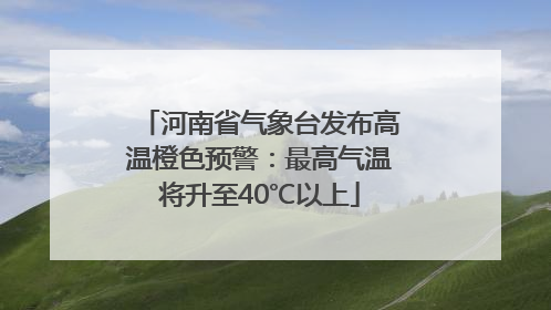 河南省气象台发布高温橙色预警：最高气温将升至40℃以上